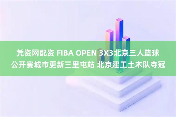 凭资网配资 FIBA OPEN 3X3北京三人篮球公开赛城市更新三里屯站 北京建工土木队夺冠