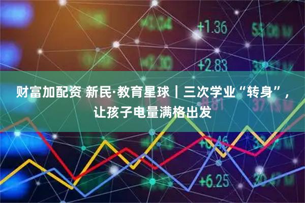 财富加配资 新民·教育星球｜三次学业“转身”，让孩子电量满格出发