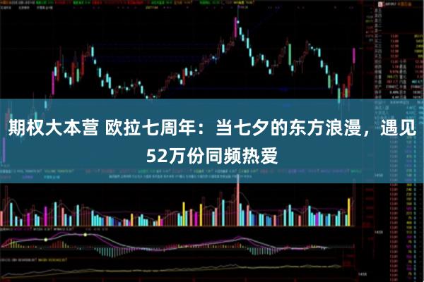 期权大本营 欧拉七周年：当七夕的东方浪漫，遇见52万份同频热爱