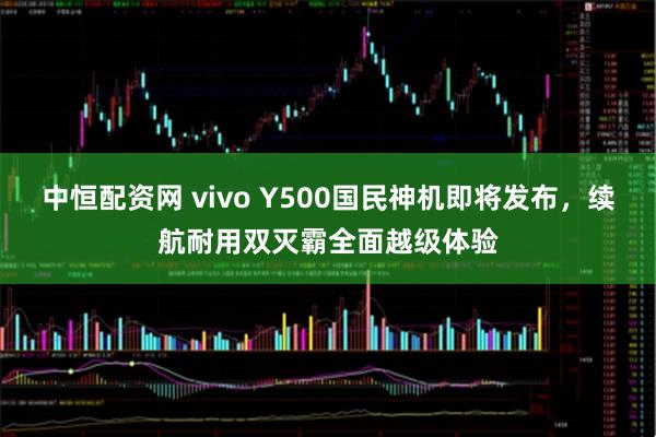 中恒配资网 vivo Y500国民神机即将发布，续航耐用双灭霸全面越级体验