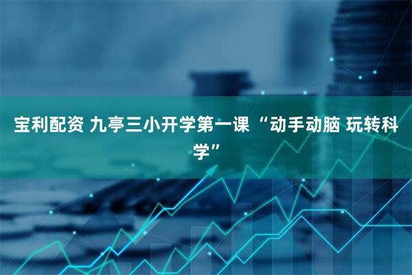 宝利配资 九亭三小开学第一课 “动手动脑 玩转科学”