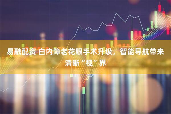 易融配资 白内障老花眼手术升级，智能导航带来清晰“视”界