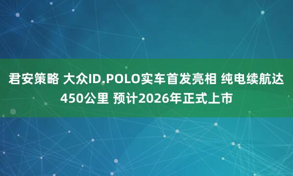 君安策略 大众ID.POLO实车首发亮相 纯电续航达450公里 预计2026年正式上市
