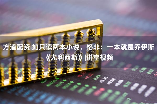 方道配资 如只读两本小说，格非：一本就是乔伊斯《尤利西斯》|讲堂视频