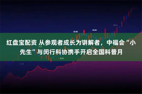 红盘宝配资 从参观者成长为讲解者，中福会“小先生”与闵行科协携手开启全国科普月