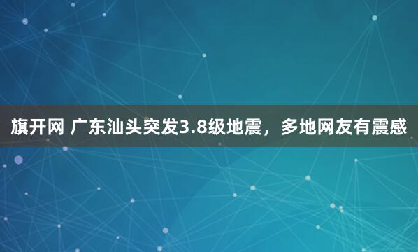 旗开网 广东汕头突发3.8级地震，多地网友有震感