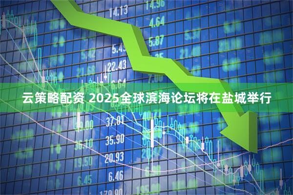 云策略配资 2025全球滨海论坛将在盐城举行