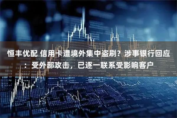 恒丰优配 信用卡遭境外集中盗刷？涉事银行回应：受外部攻击，已逐一联系受影响客户