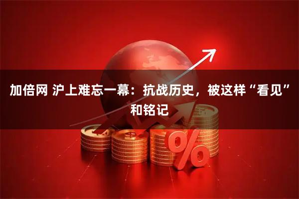 加倍网 沪上难忘一幕：抗战历史，被这样“看见”和铭记