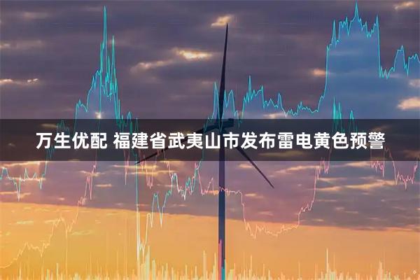 万生优配 福建省武夷山市发布雷电黄色预警