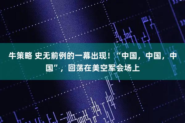 牛策略 史无前例的一幕出现！“中国，中国，中国”，回荡在美空军会场上