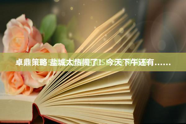 卓鼎策略 盐城太热闹了！今天下午还有......