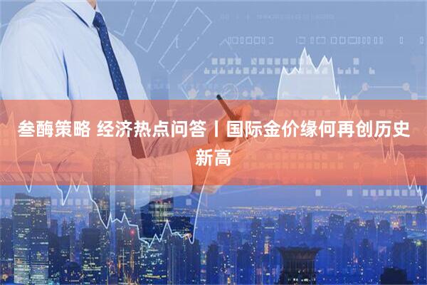 叁酶策略 经济热点问答丨国际金价缘何再创历史新高