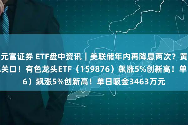 元富证券 ETF盘中资讯｜美联储年内再降息两次？黄金站上4000美元关口！有色龙头ETF（159876）飙涨5%创新高！单日吸金3463万元