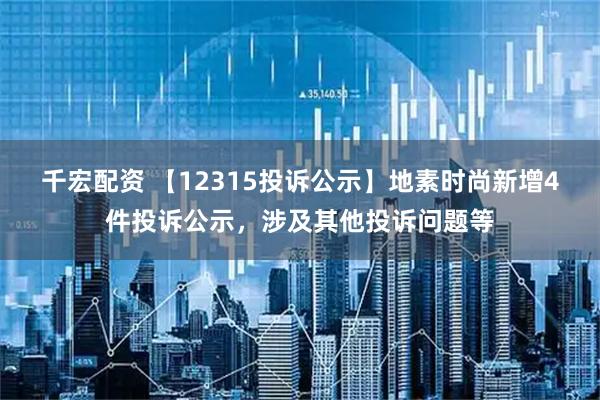 千宏配资 【12315投诉公示】地素时尚新增4件投诉公示，涉及其他投诉问题等