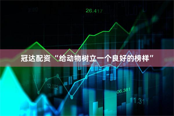 冠达配资 “给动物树立一个良好的榜样”