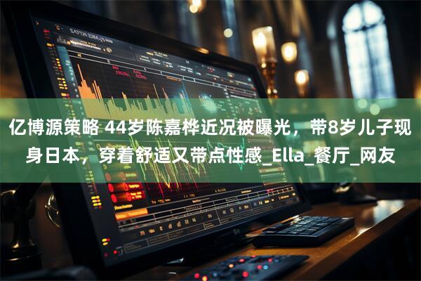 亿博源策略 44岁陈嘉桦近况被曝光，带8岁儿子现身日本，穿着舒适又带点性感_Ella_餐厅_网友