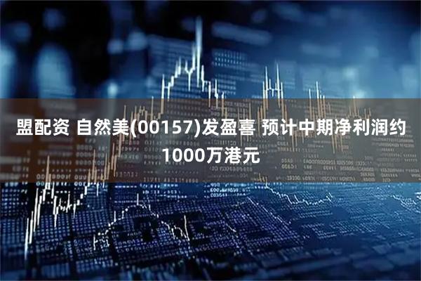 盟配资 自然美(00157)发盈喜 预计中期净利润约1000万港元