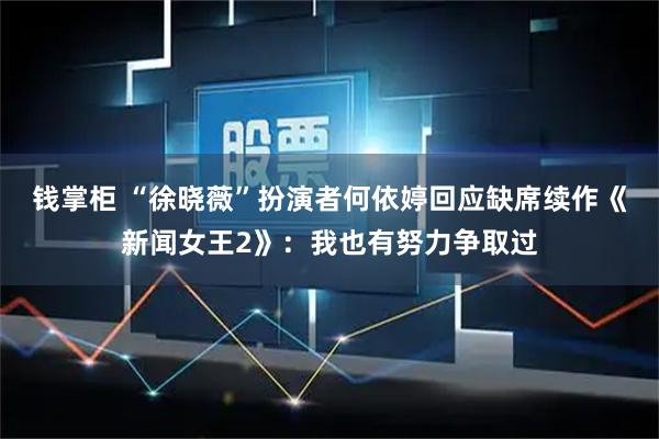 钱掌柜 “徐晓薇”扮演者何依婷回应缺席续作《新闻女王2》：我也有努力争取过