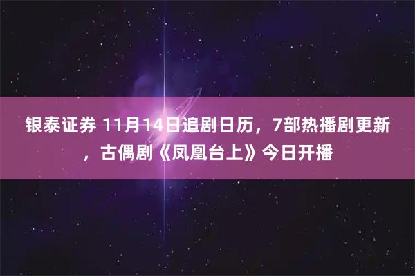 银泰证券 11月14日追剧日历，7部热播剧更新，古偶剧《凤凰台上》今日开播