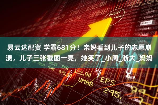 易云达配资 学霸681分！亲妈看到儿子的志愿崩溃，儿子三张截图一亮，她笑了_小周_浙大_妈妈