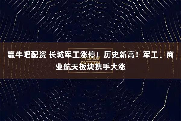 赢牛吧配资 长城军工涨停！历史新高！军工、商业航天板块携手大涨