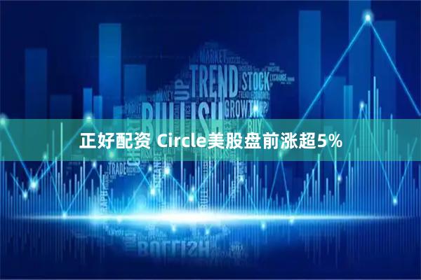 正好配资 Circle美股盘前涨超5%