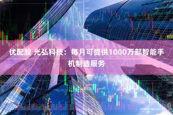 优配股 光弘科技：每月可提供1000万部智能手机制造服务