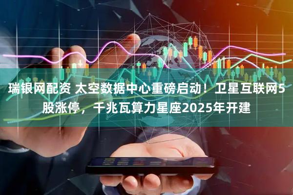 瑞银网配资 太空数据中心重磅启动！卫星互联网5股涨停，千兆瓦算力星座2025年开建