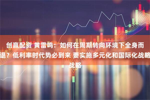 创赢配资 黄雷鸣：如何在周期转向环境下全身而退？低利率时代势必到来 要实施多元化和国际化战略