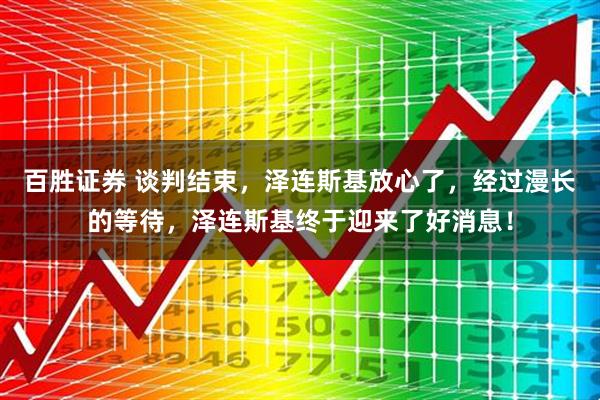 百胜证券 谈判结束，泽连斯基放心了，经过漫长的等待，泽连斯基终于迎来了好消息！
