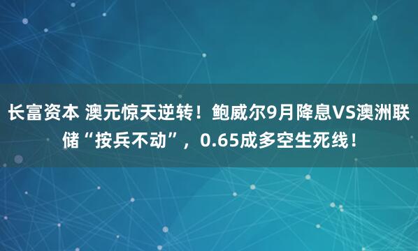 长富资本 澳元惊天逆转！鲍威尔9月降息VS澳洲联储“按兵不动”，0.65成多空生死线！