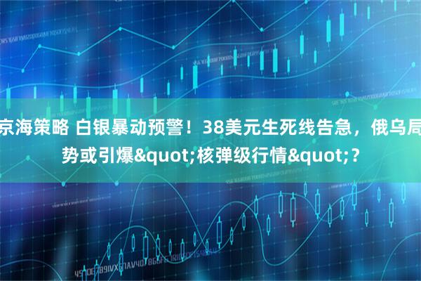 京海策略 白银暴动预警！38美元生死线告急，俄乌局势或引爆"核弹级行情"？